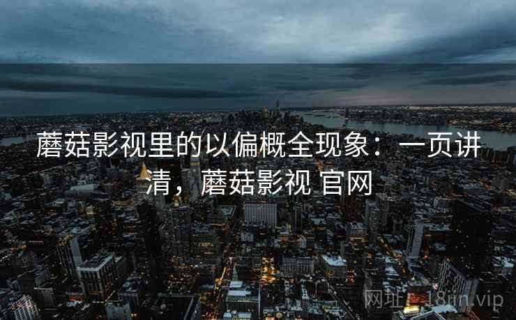 蘑菇影视里的以偏概全现象：一页讲清，蘑菇影视 官网