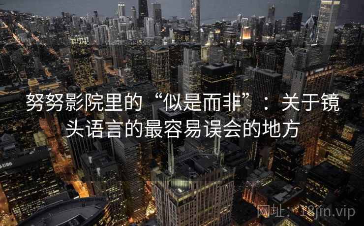 努努影院里的“似是而非”：关于镜头语言的最容易误会的地方