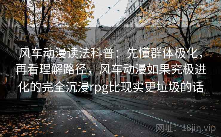 风车动漫读法科普：先懂群体极化，再看理解路径，风车动漫如果究极进化的完全沉浸rpg比现实更垃圾的话