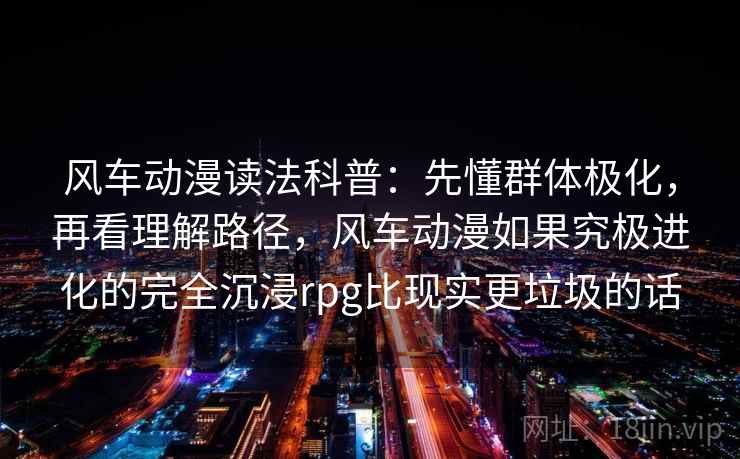 风车动漫读法科普：先懂群体极化，再看理解路径，风车动漫如果究极进化的完全沉浸rpg比现实更垃圾的话