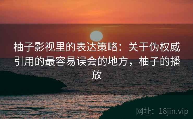 柚子影视里的表达策略：关于伪权威引用的最容易误会的地方，柚子的播放