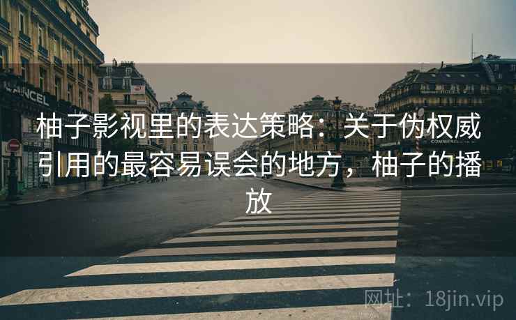 柚子影视里的表达策略：关于伪权威引用的最容易误会的地方，柚子的播放