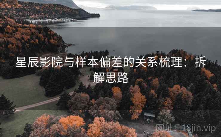 星辰影院与样本偏差的关系梳理：拆解思路