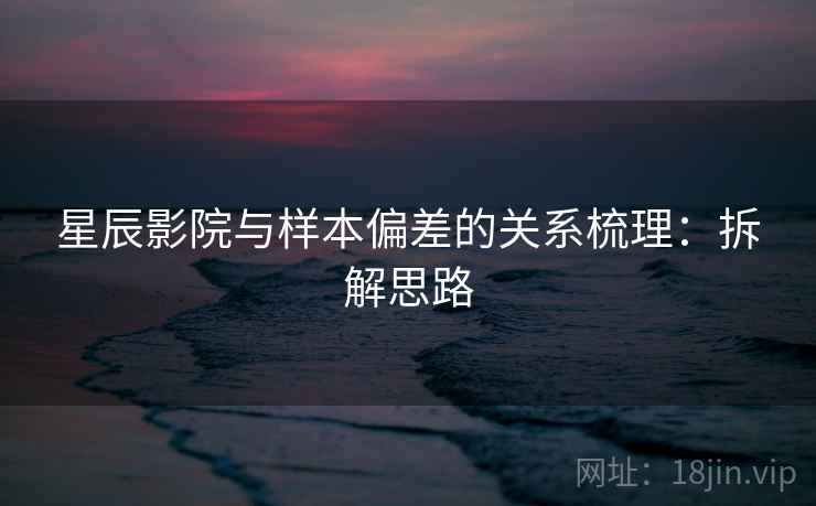 星辰影院与样本偏差的关系梳理：拆解思路