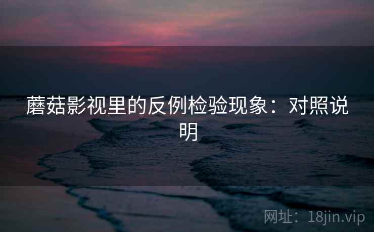 蘑菇影视里的反例检验现象：对照说明