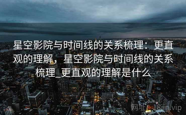 星空影院与时间线的关系梳理：更直观的理解，星空影院与时间线的关系梳理_更直观的理解是什么