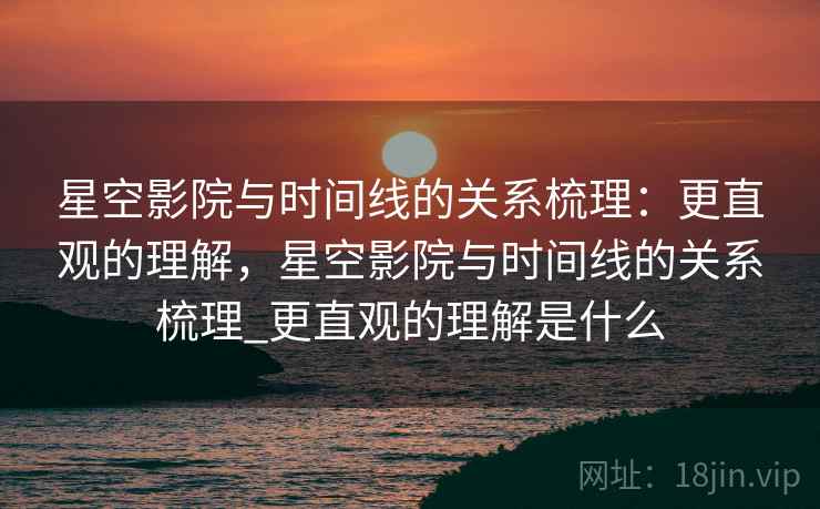 星空影院与时间线的关系梳理：更直观的理解，星空影院与时间线的关系梳理_更直观的理解是什么
