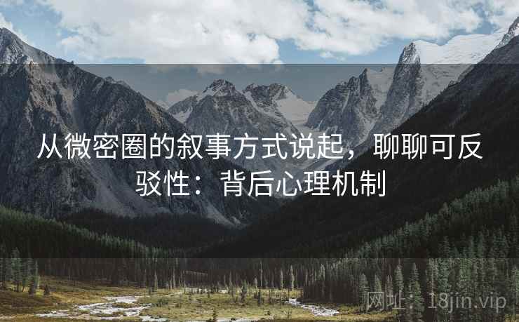 从微密圈的叙事方式说起，聊聊可反驳性：背后心理机制