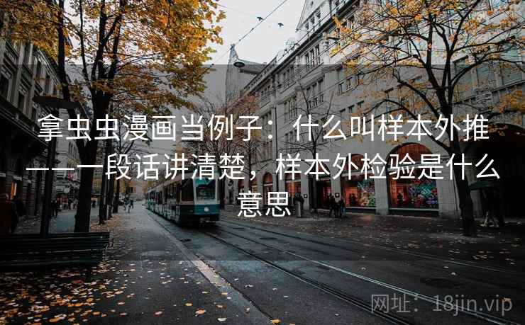 拿虫虫漫画当例子：什么叫样本外推——一段话讲清楚，样本外检验是什么意思
