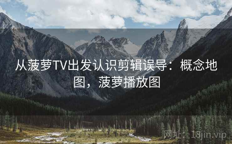 从菠萝TV出发认识剪辑误导：概念地图，菠萝播放图