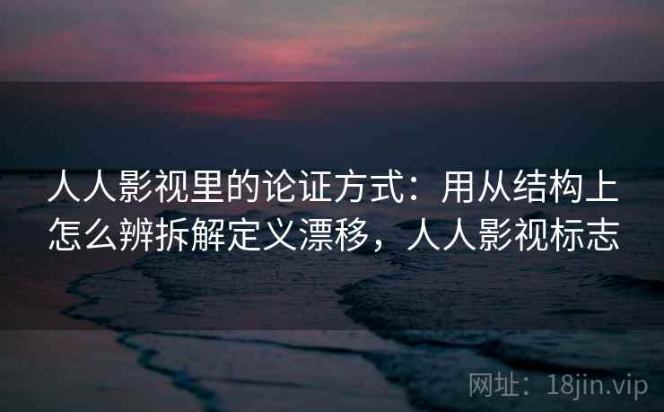 人人影视里的论证方式：用从结构上怎么辨拆解定义漂移，人人影视标志