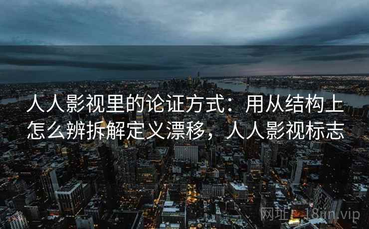 人人影视里的论证方式：用从结构上怎么辨拆解定义漂移，人人影视标志