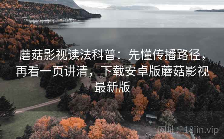 蘑菇影视读法科普：先懂传播路径，再看一页讲清，下载安卓版蘑菇影视最新版