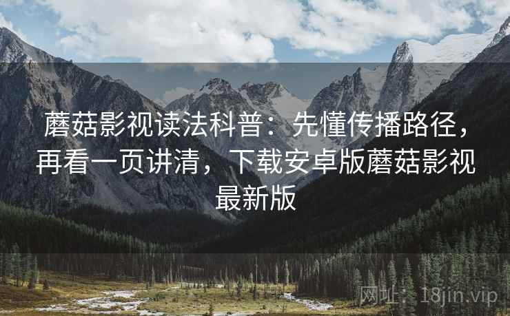 蘑菇影视读法科普：先懂传播路径，再看一页讲清，下载安卓版蘑菇影视最新版