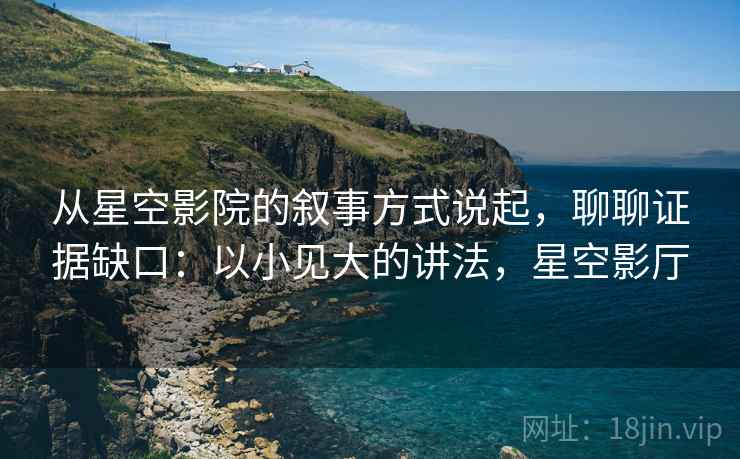 从星空影院的叙事方式说起，聊聊证据缺口：以小见大的讲法，星空影厅