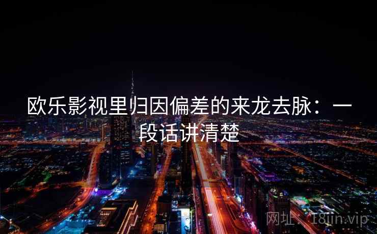 欧乐影视里归因偏差的来龙去脉：一段话讲清楚