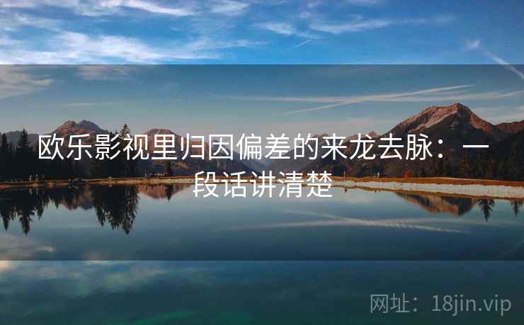 欧乐影视里归因偏差的来龙去脉：一段话讲清楚