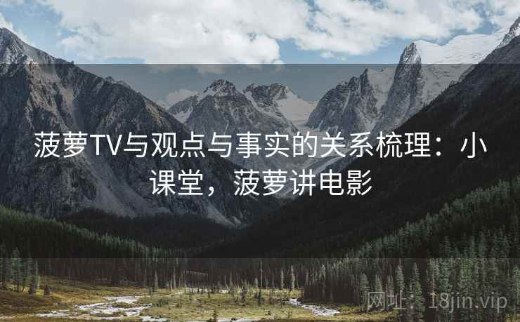 菠萝TV与观点与事实的关系梳理：小课堂，菠萝讲电影