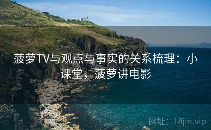 菠萝TV与观点与事实的关系梳理：小课堂，菠萝讲电影