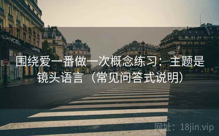 围绕爱一番做一次概念练习:主题是镜头语言(常见问答式说明) 围绕爱一番做一次概念练习:主题是镜头语言(常见问答式说明)
