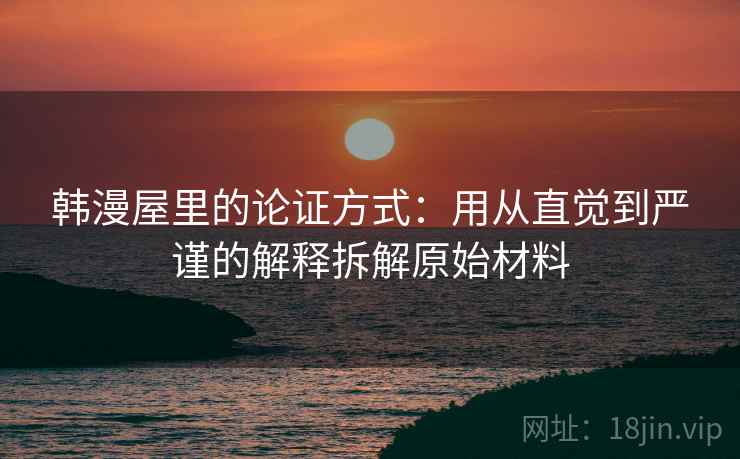 韩漫屋里的论证方式:用从直觉到严谨的解释拆解原始材料 韩漫屋里的论证方式:用从直觉到严谨的解释拆解原始材料