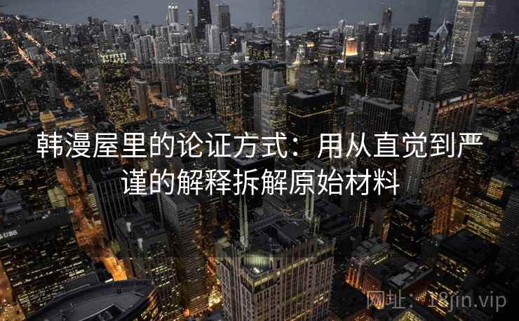 韩漫屋里的论证方式:用从直觉到严谨的解释拆解原始材料 韩漫屋里的论证方式:用从直觉到严谨的解释拆解原始材料
