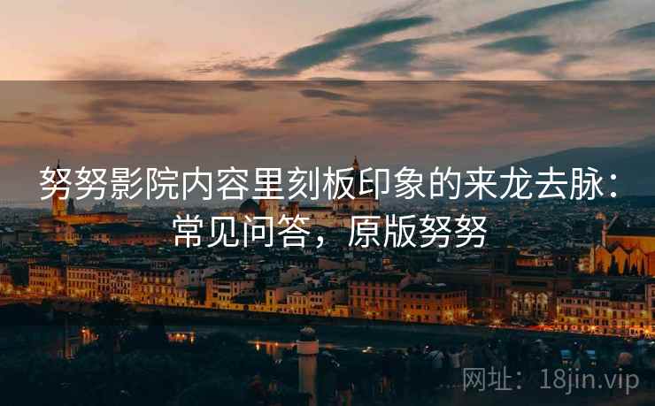 努努影院内容里刻板印象的来龙去脉:常见问答,原版努努 努努影院内容里刻板印象的来龙去脉:常见问答,原版努努
