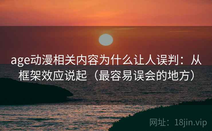 age动漫相关内容为什么让人误判：从框架效应说起（最容易误会的地方）
