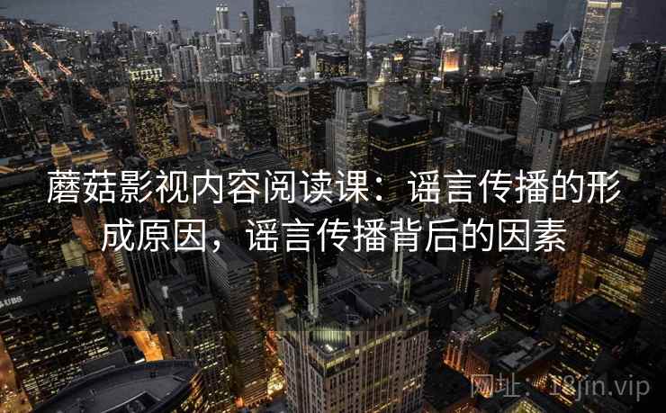 蘑菇影视内容阅读课:谣言传播的形成原因,谣言传播背后的因素 蘑菇影视内容阅读课:谣言传播的形成原因,谣言传播背后的因素