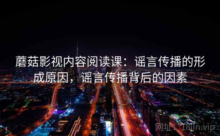 蘑菇影视内容阅读课:谣言传播的形成原因,谣言传播背后的因素 蘑菇影视内容阅读课:谣言传播的形成原因,谣言传播背后的因素