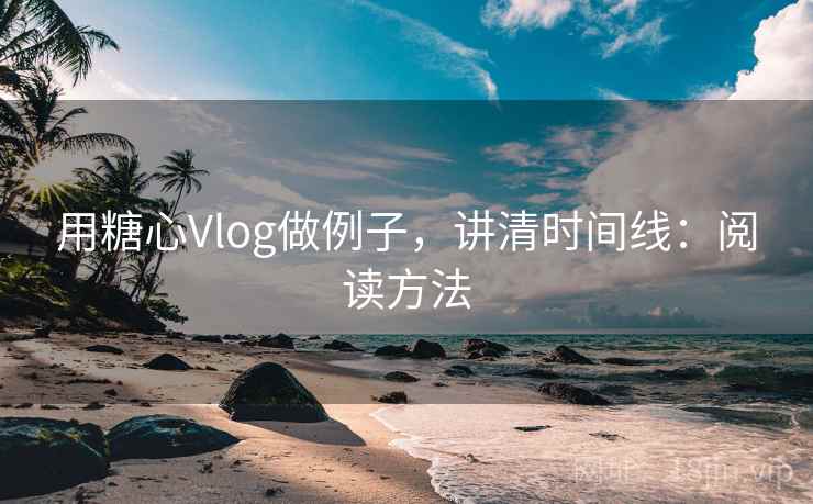 用糖心Vlog做例子,讲清时间线:阅读方法 用糖心Vlog做例子,讲清时间线:阅读方法