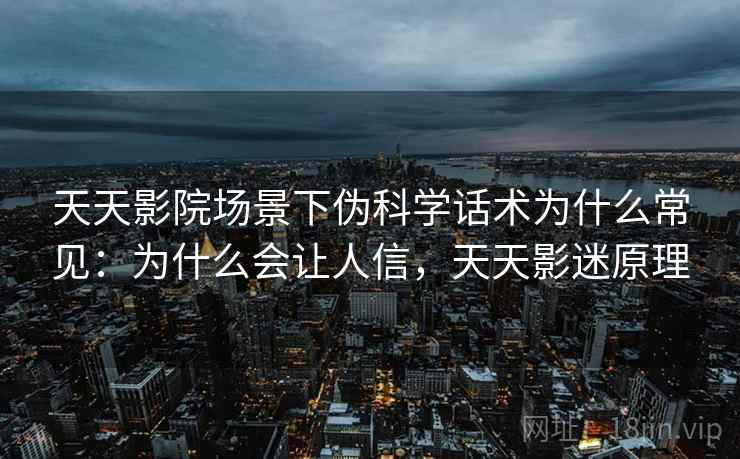 天天影院场景下伪科学话术为什么常见:为什么会让人信,天天影迷原理 天天影院场景下伪科学话术为什么常见:为什么会让人信,天天影迷原理