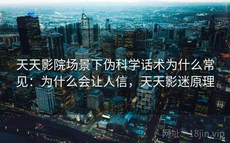 天天影院场景下伪科学话术为什么常见:为什么会让人信,天天影迷原理 天天影院场景下伪科学话术为什么常见:为什么会让人信,天天影迷原理