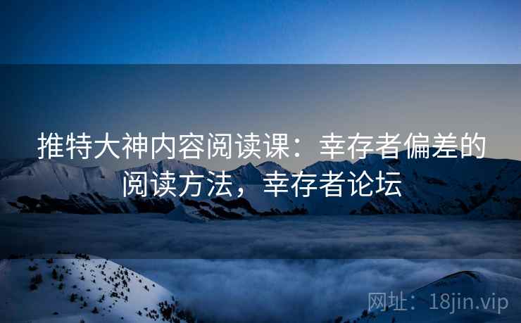 推特大神内容阅读课:幸存者偏差的阅读方法,幸存者论坛 推特大神内容阅读课:幸存者偏差的阅读方法,幸存者论坛