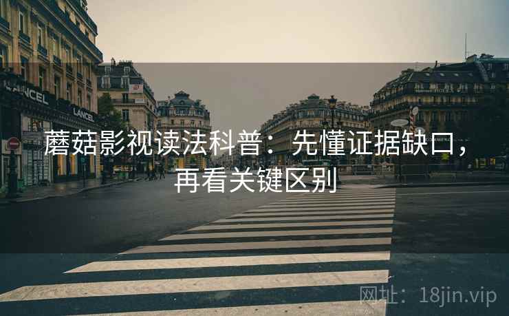 蘑菇影视读法科普：先懂证据缺口，再看关键区别