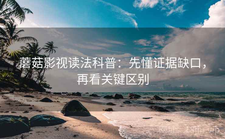 蘑菇影视读法科普：先懂证据缺口，再看关键区别