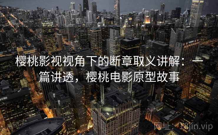 樱桃影视视角下的断章取义讲解:一篇讲透,樱桃电影原型故事 樱桃影视视角下的断章取义讲解:一篇讲透,樱桃电影原型故事