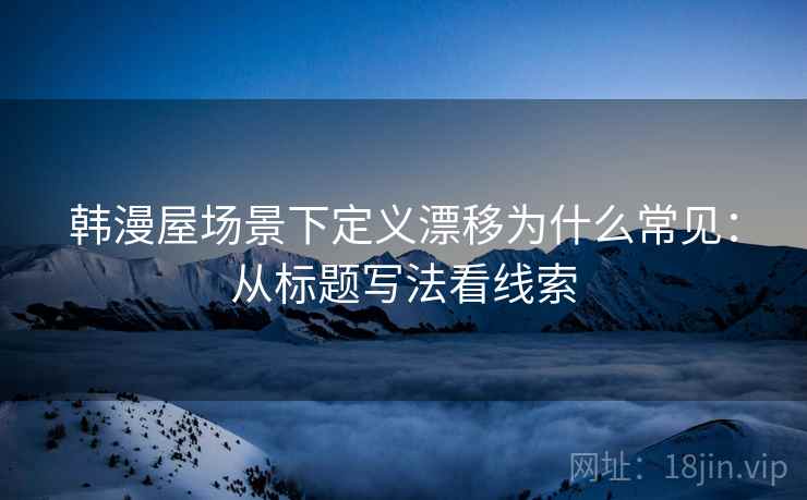 韩漫屋场景下定义漂移为什么常见:从标题写法看线索 韩漫屋场景下定义漂移为什么常见:从标题写法看线索