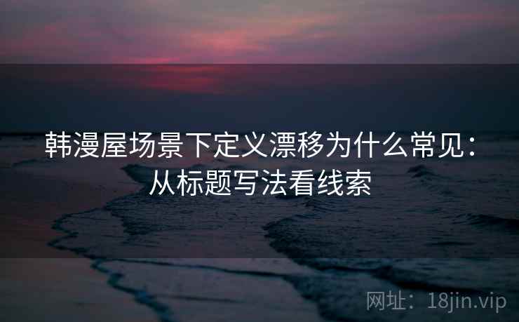 韩漫屋场景下定义漂移为什么常见:从标题写法看线索 韩漫屋场景下定义漂移为什么常见:从标题写法看线索