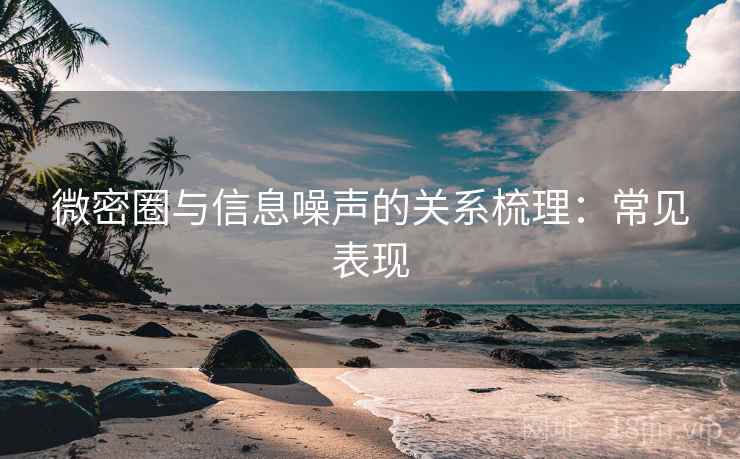 微密圈与信息噪声的关系梳理:常见表现 微密圈与信息噪声的关系梳理:常见表现