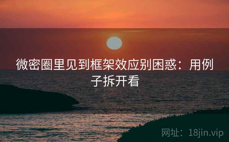 微密圈里见到框架效应别困惑:用例子拆开看 微密圈里见到框架效应别困惑:用例子拆开看