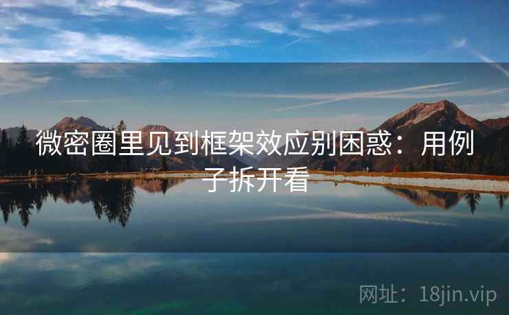 微密圈里见到框架效应别困惑:用例子拆开看 微密圈里见到框架效应别困惑:用例子拆开看