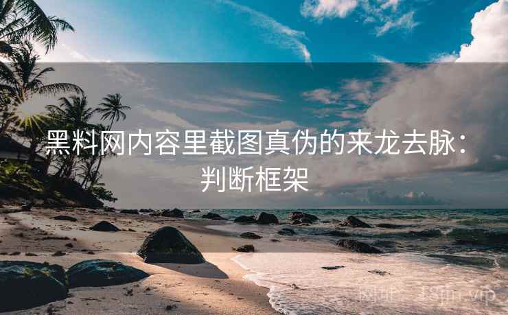 黑料网内容里截图真伪的来龙去脉:判断框架 黑料网内容里截图真伪的来龙去脉:判断框架