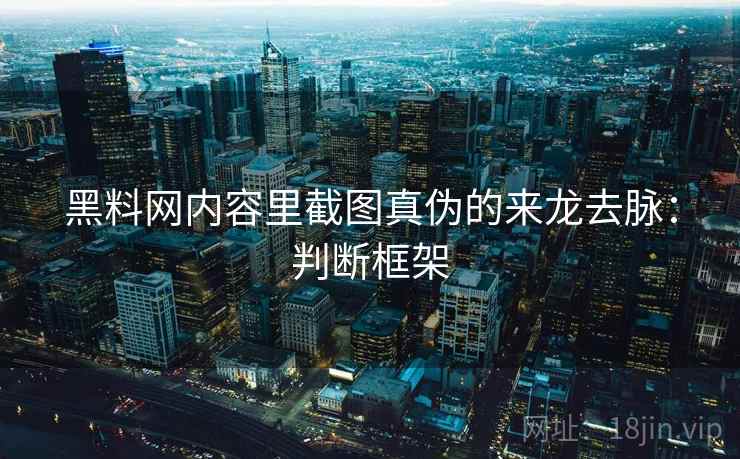 黑料网内容里截图真伪的来龙去脉:判断框架 黑料网内容里截图真伪的来龙去脉:判断框架