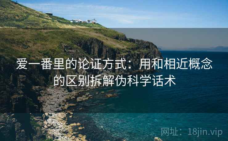 爱一番里的论证方式:用和相近概念的区别拆解伪科学话术 爱一番里的论证方式:用和相近概念的区别拆解伪科学话术