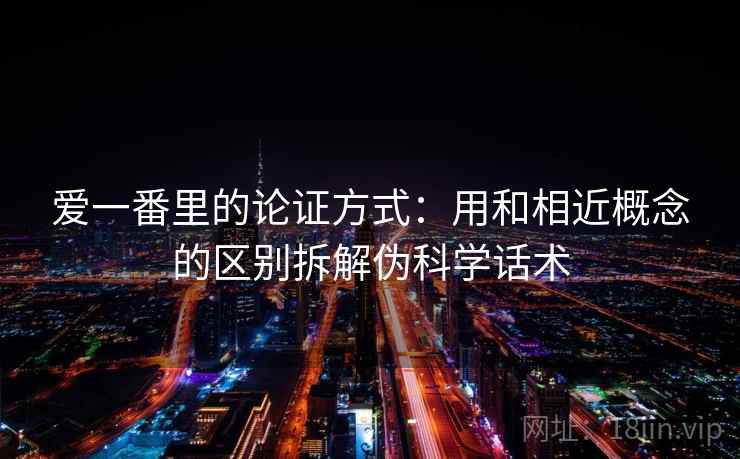 爱一番里的论证方式:用和相近概念的区别拆解伪科学话术 爱一番里的论证方式:用和相近概念的区别拆解伪科学话术