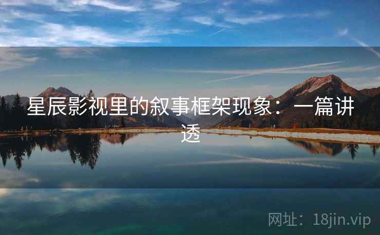 星辰影视里的叙事框架现象:一篇讲透 星辰影视里的叙事框架现象:一篇讲透