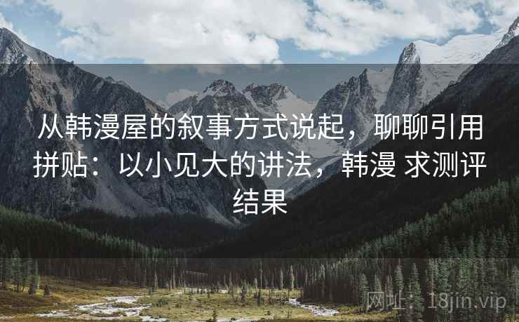 从韩漫屋的叙事方式说起,聊聊引用拼贴:以小见大的讲法,韩漫 求测评结果 从韩漫屋的叙事方式说起,聊聊引用拼贴:以小见大的讲法,韩漫 求测评结果