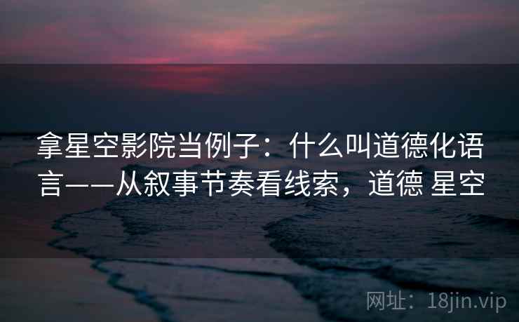 拿星空影院当例子：什么叫道德化语言——从叙事节奏看线索，道德 星空