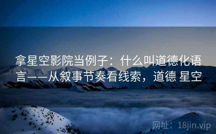 拿星空影院当例子：什么叫道德化语言——从叙事节奏看线索，道德 星空